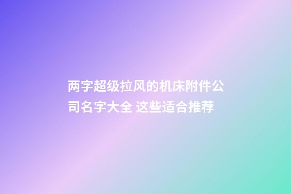 两字超级拉风的机床附件公司名字大全 这些适合推荐